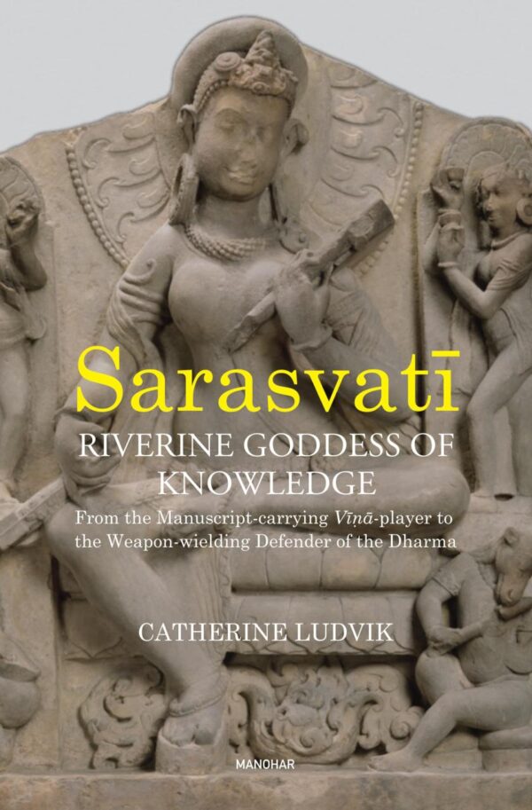 Sarasvati: Riverine Goddess of Knowledge: From the Manuscript-Carrying Vina-Player to the Weapon-Wielding Defender of the Dharma
