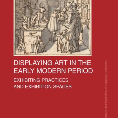 Displaying Art in the Early Modern Period: Exhibiting Practices and Exhibition Spaces (Routledge Research in Art Museums and Exhibitions)