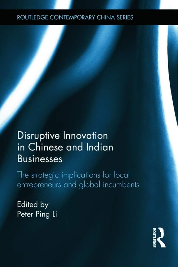 Disruptive Innovation in Chinese and Indian Businesses: The Strategic Implications for Local Entrepreneurs and Global Incumbents (Routledge Contemporary China Series)