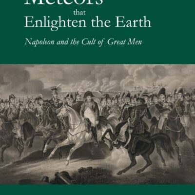 Meteors that Enlighten the Earth: Napolen and the Cult of Great Men: Napoleon and the Cult of Great Men