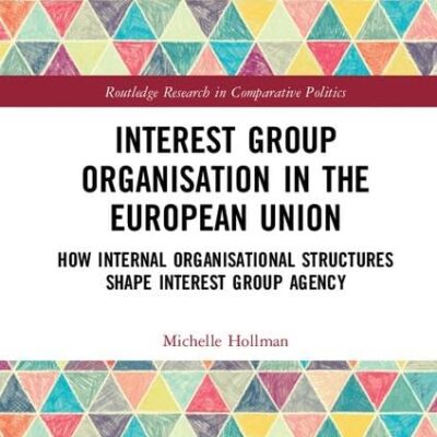 Interest Group Organisation in the European Union: How Internal Organisational Structures Shape Interest Group Agency (Routledge Research in Comparative Politics)