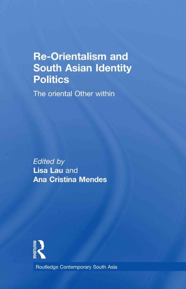 Re-Orientalism and South Asian Identity Politics: The Oriental Other Within (Routledge Contemporary South Asia Series)