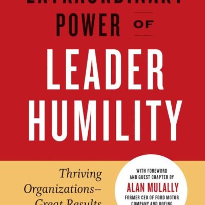 The Extraordinary Power of Leader Humility : Thriving Organizations & Great Results