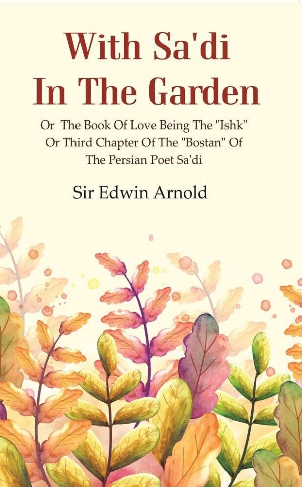 With Sa'di in the Garden: or the Book of Love Being the "Ishk" or Third Chapter of the "Bostan" of the Persian Poet Sa'di [Hardcover]