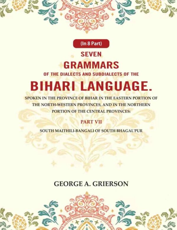 Seven Grammars of the Dialects and Subdialects of the Bihari Language Spoken in the Province of Bihar in the Eastern Portion of the North-Western Provinces