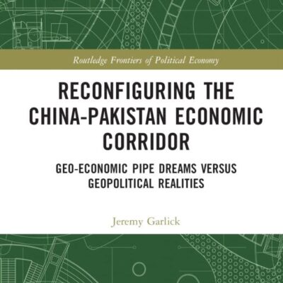 Reconfiguring the China-Pakistan Economic Corridor: Geo-Economic Pipe Dreams Versus Geopolitical Realities (Routledge Frontiers of Political Economy)