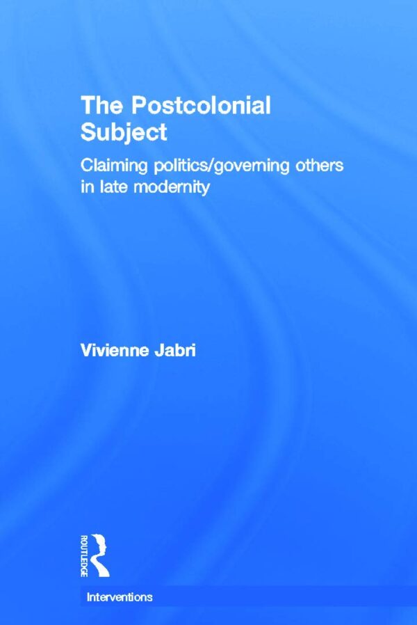 The Postcolonial Subject: Claiming Politics/Governing Others in Late Modernity (Interventions)