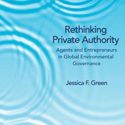 Rethinking Private Authority: Agents and Entrepreneurs in Global Enviromental Governance: Agents and Entrepreneurs in Global Environmental Governance