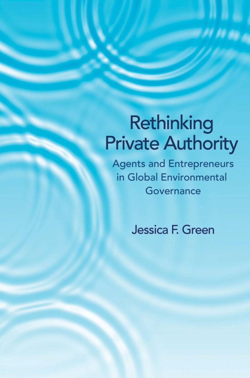 Rethinking Private Authority: Agents and Entrepreneurs in Global Enviromental Governance: Agents and Entrepreneurs in Global Environmental Governance
