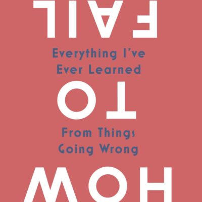 How to Fail : Everything I’ve Ever Learned From Things Going Wrong
