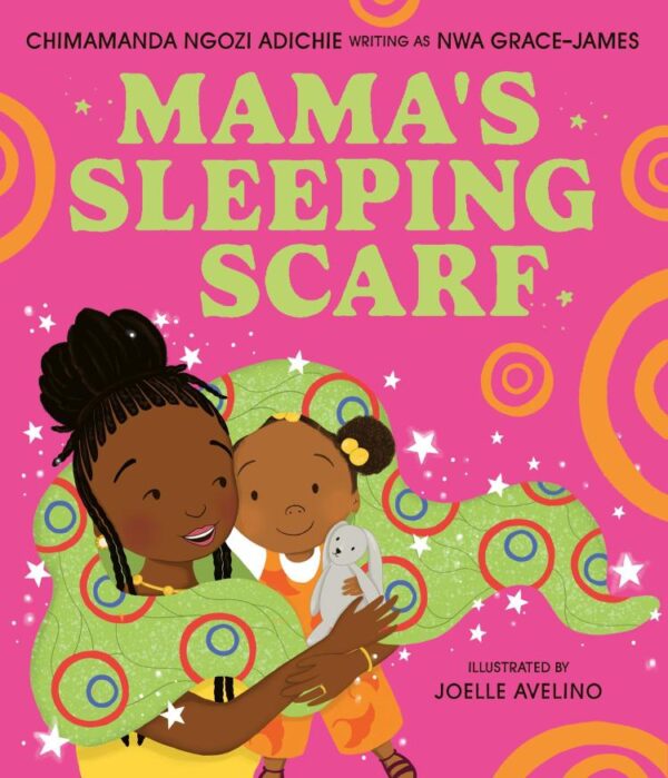 Mama'S Sleeping Scarf: This incredible new illustrated children’s picture book about family, love and the mother-daughter relationship comes from award-winning Chimamanda Ngozi Adichie