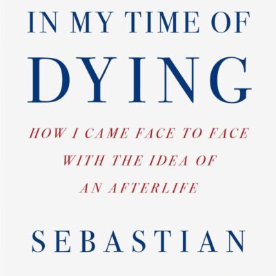 In My Time of Dying: How I Came Face to Face with the Idea of an Afterlife