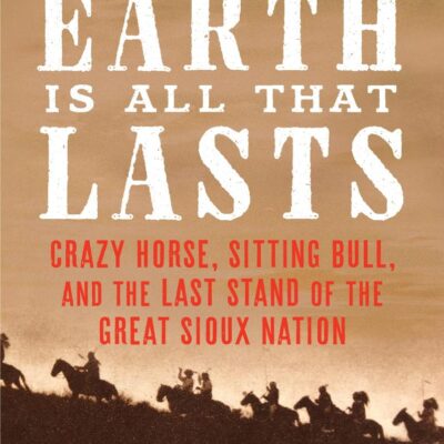 Earth Is All That Lasts: Crazy Horse, Sitting Bull, and the Last Stand of the Great Sioux Nation