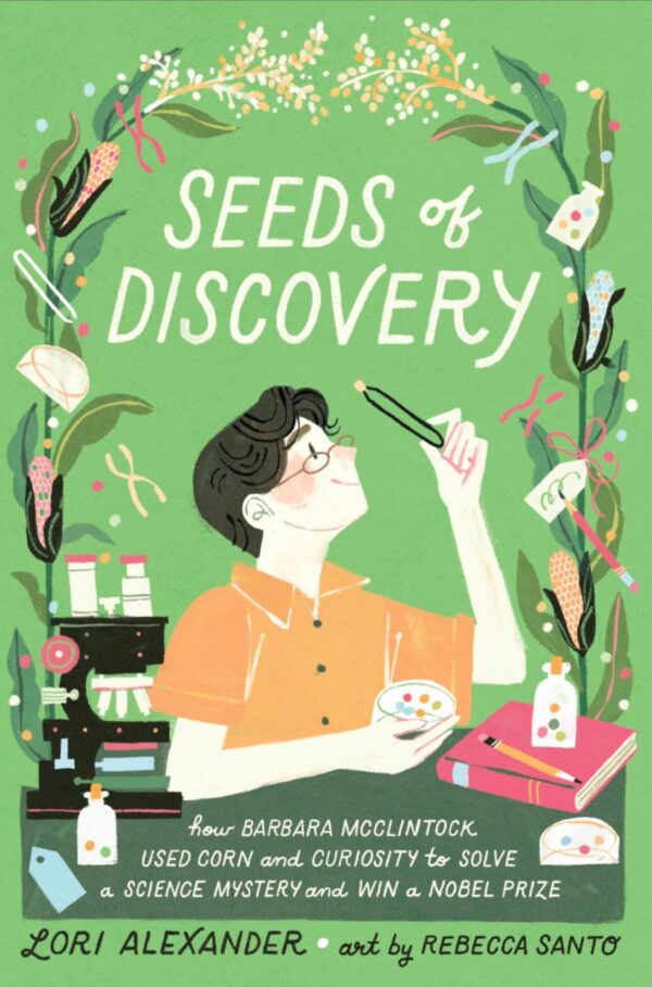 Seeds Of Discovery: How Barbara McClintock Used Corn and Curiosity to Solve a Science Mystery and Win a Nobel Prize
