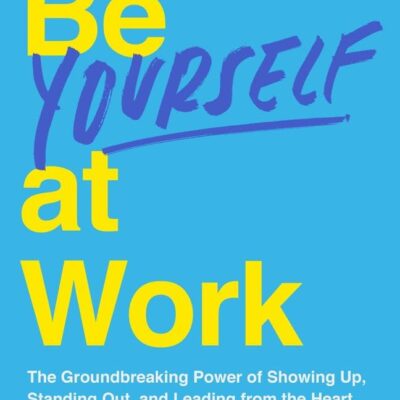 Be Yourself at Work : The Groundbreaking Power of Showing Up, Standing Out, and Leading from the Heart