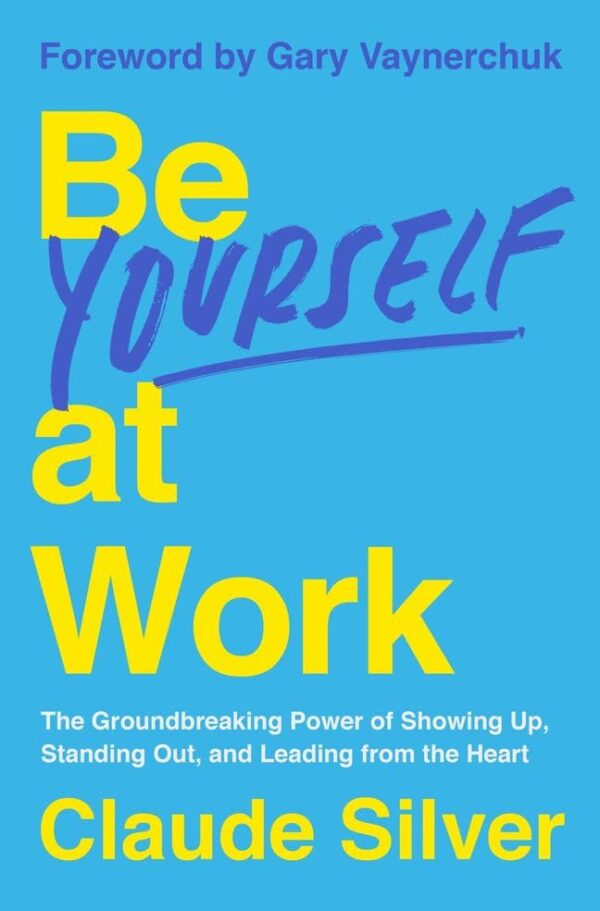 Be Yourself at Work : The Groundbreaking Power of Showing Up, Standing Out, and Leading from the Heart