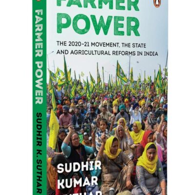 Farmer Power: The 2020-21 Movement, the State and Agricultural Reforms in India | A Comprehensive Study of India’s Farmers’ Protest, Farm Laws & Rural Economy