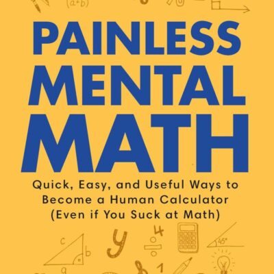 Painless Mental Math: Quick, Easy, and Useful Ways to Become a Human Calculator (Even if You Suck at Math)
