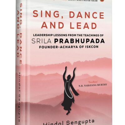 Sing, Dance and Lead: Leadership Lessons from the Teachings of Srila Prabhupada: Leadership Lessons from the Teachings of Srila Prabhupada, Founder Acharya of ISKCON