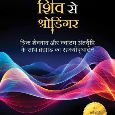 From Shiva to Schrodinger Hindi / Shiv Se Schrodinger / शिव से श्रोडिंगर: Trik Shaivvaad aur quantum antardrishti ke sath brahmand ka rahasyodghatan / त्रिक शैववाद और क्वांटम अंतर्दृष्टि के साथ ब्रह्मांड का रह्स्योद्घाटन
