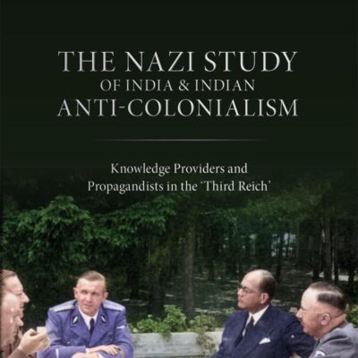 The Nazi Study of India and Indian Anti-Colonialism: Knowledge Providers and Propagandists in the 'Third Reich'