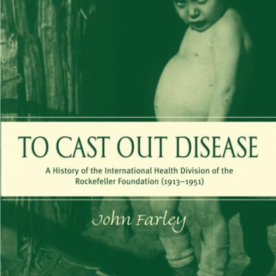 To Cast Out Disease: A History of the International Health Division of Rockefeller Foundation, 1913-1951