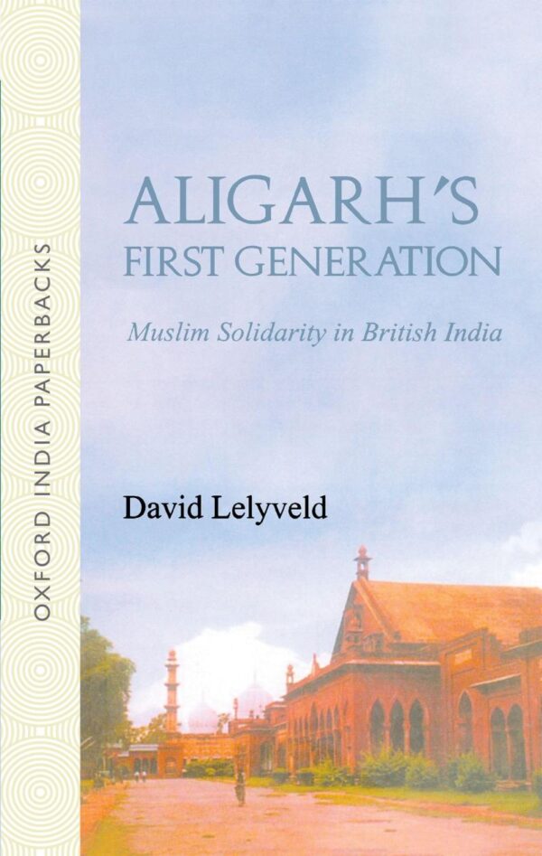 ALIGARHS FIRST GENERATION: MUSLIM SOLIDARITY IN BRITISH INDIA