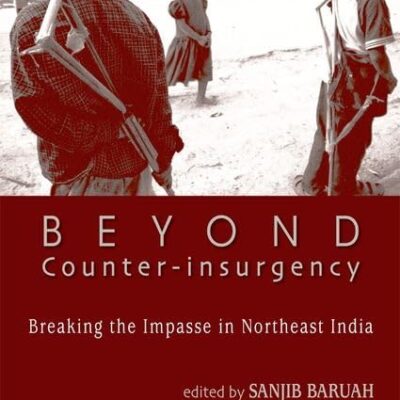 BEYOND COUNTER-INSURGENCY : BREAKING THE IMPASSE IN NORTHEAST INDIA