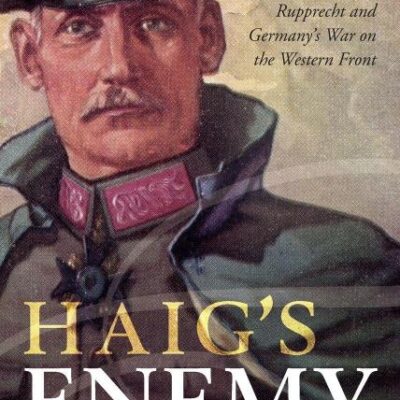 HAIG'S ENEMY C: Crown Prince Rupprecht and Germany's War on the Western Front