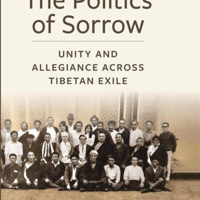 The Politics of Sorrow: Unity and Allegiance Across Tibetan Exile (Studies of Weatherhead East Asian Institute, Columbia University)