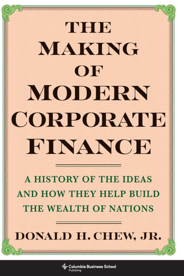 The Making of Modern Corporate Finance: A History of Ideas and How They Help Build the Wealth of Nations