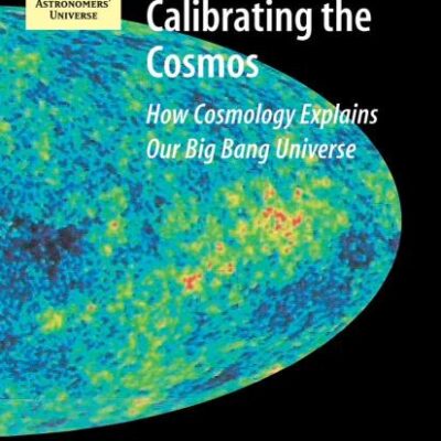 CALIBRATING THE COSMOS: HOW COSMOLOGY EXPLAINS OUR BIG BANG UNIVERSE (ASTRONOMERS UNIVERSE)