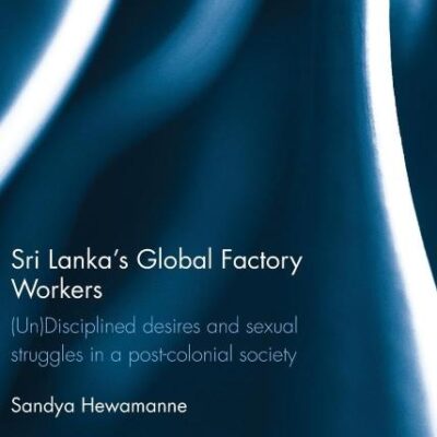 Sri Lanka's Global Factory Workers: (Un) Disciplined Desires and Sexual Struggles in a Post-Colonial Society (Routledge Contemporary South Asia Series)