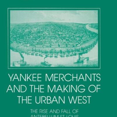 Yankee Merchants and the Making of the Urban West: The Rise and Fall of Antebellum St Louis (Interdisciplinary Perspectives on Modern History)