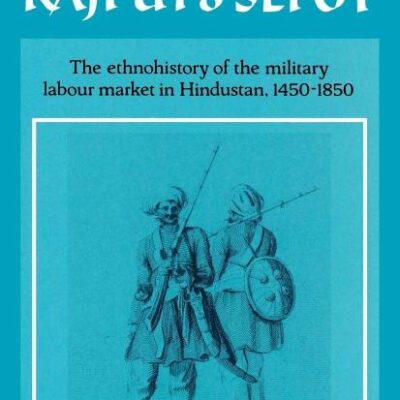 Naukar, Rajput, and Sepoy: The Ethnohistory of the Military Labour Market of Hindustan, 1450–1850: 43 (University of Cambridge Oriental Publications)