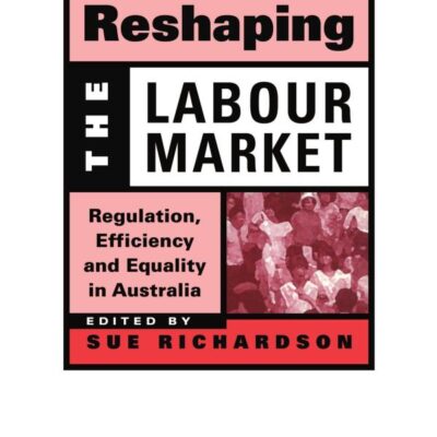 Reshaping the Labour Market: Regulation, Efficiency and Equality in Australia (Reshaping Australian Institutions)