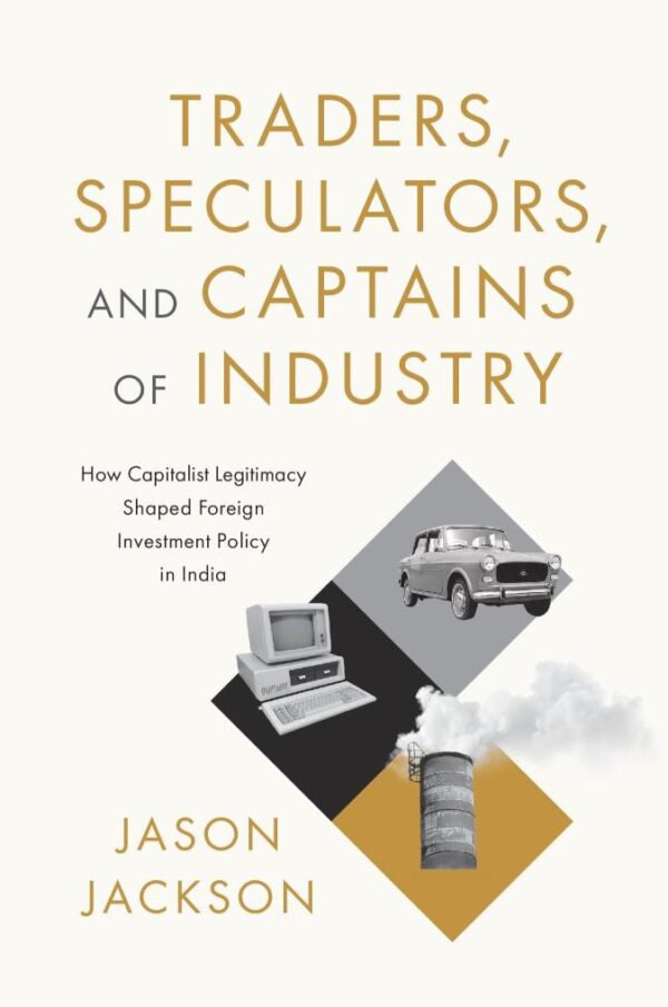 Traders, Speculators, and Captains of Industry : How Capitalist Legitimacy Shaped Foreign Investment Policy in India