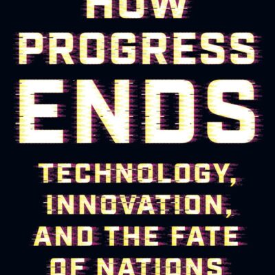 How Progress Ends: Technology, Innovation, and the Fate of Nations