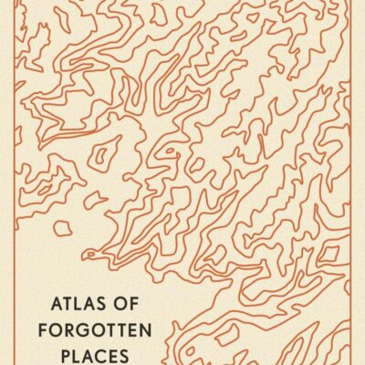 Atlas of Forgotten Places: Journeys to Abandoned and Deserted Destinations Around the Globe