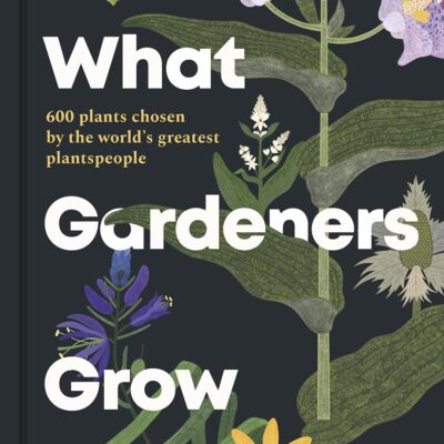 What Gardeners Grow: 600 plants chosen by the world's greatest plantspeople