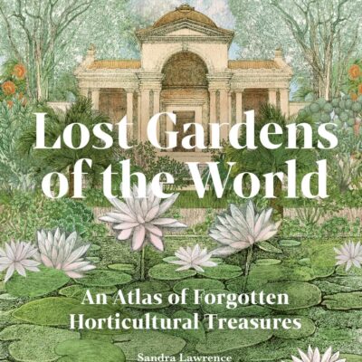 Lost Gardens of the World: An Atlas of Forgotten Horticultural Treasures