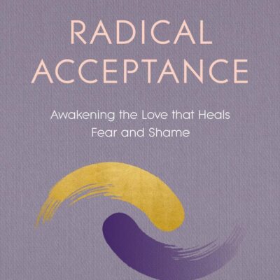 Radical Acceptance: Awakening the Love that Heals Fear and Shame