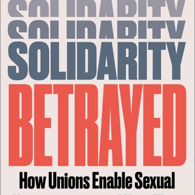 Solidarity Betrayed: How Unions Enable Sexual Harassment - and How They Can Do Better