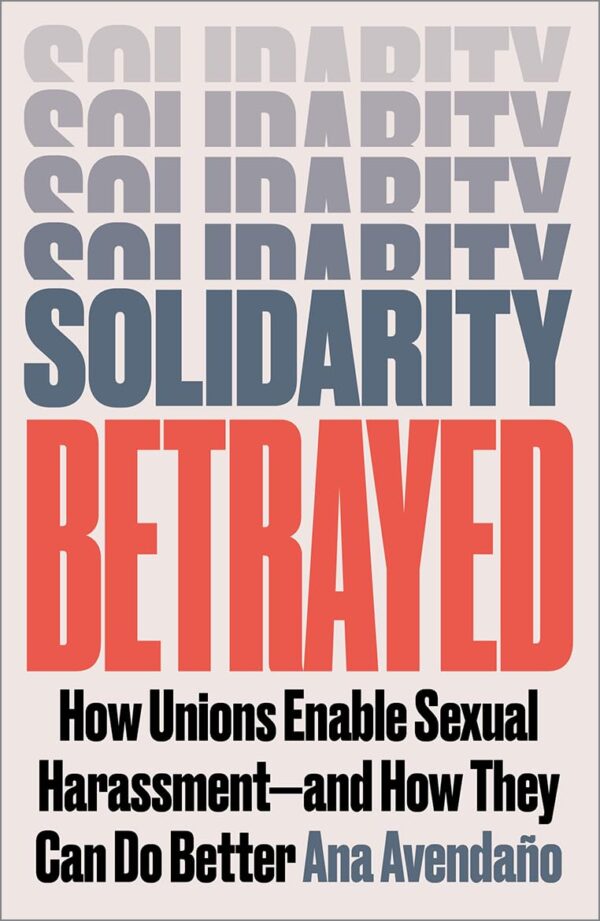Solidarity Betrayed: How Unions Enable Sexual Harassment - and How They Can Do Better