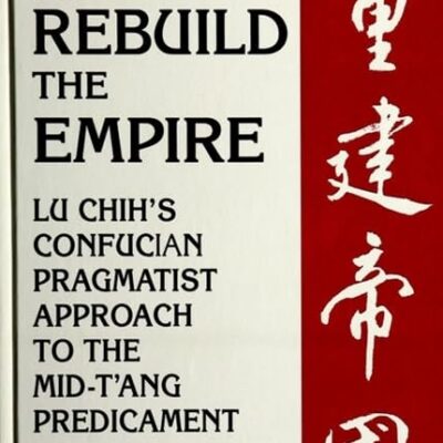 To Rebuild the Empire: Lu Chih's Confucian Pragmatist Approach to the Mid-Tang Predicament