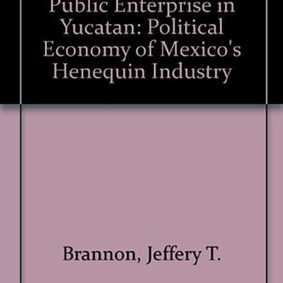 Agrarian Reform and Public Enterprise in Mexico: The Political Economy of Yucatan`s Henequen Industry