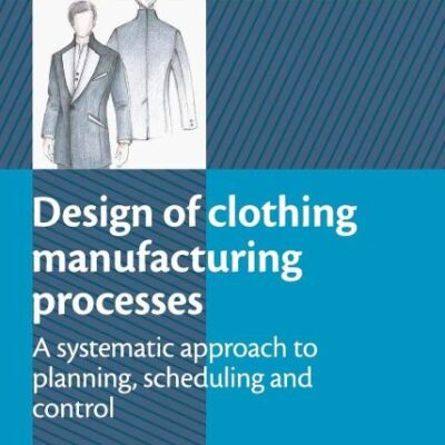 Design of Clothing Manufacturing Processes: A Systematic Approach to Planning, Scheduling and Control (Woodhead Publishing Series in Textiles)