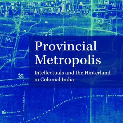 Provincial Metropolis: Intellectuals and the Hinterland in Colonial India