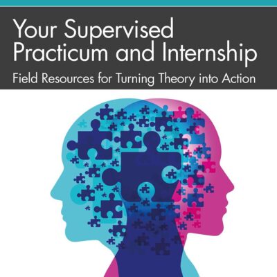 YOUR SUPERVISED PRACTICUM AND INTERNSHIP: FIELD RESOURCES FOR TURNING THEORY INTO ACTION