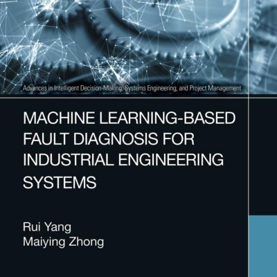 Machine Learning-Based Fault Diagnosis for Industrial Engineering Systems (Advances in Intelligent Decision-Making, Systems Engineering, and Project Management)